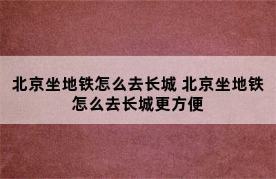 北京坐地铁怎么去长城 北京坐地铁怎么去长城更方便